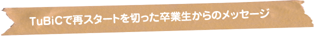 TuBiCで再スタートを切った卒業生からのメッセージ